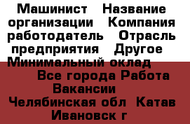 Машинист › Название организации ­ Компания-работодатель › Отрасль предприятия ­ Другое › Минимальный оклад ­ 21 000 - Все города Работа » Вакансии   . Челябинская обл.,Катав-Ивановск г.